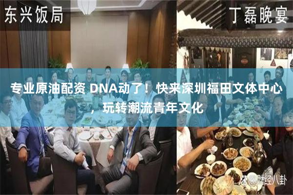 专业原油配资 DNA动了！快来深圳福田文体中心，玩转潮流青年文化