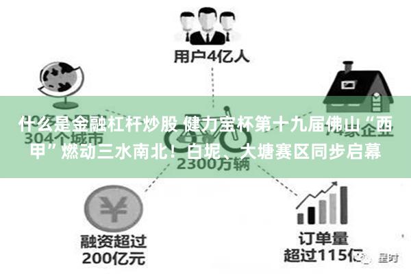 什么是金融杠杆炒股 健力宝杯第十九届佛山“西甲”燃动三水南北！白坭、大塘赛区同步启幕