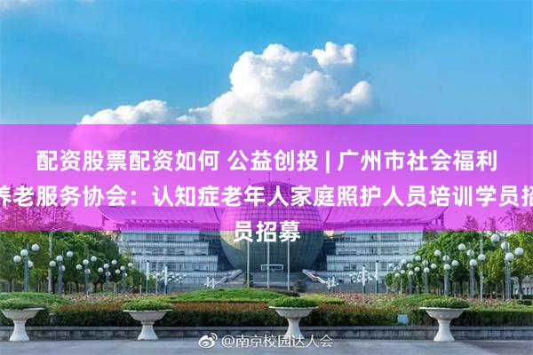 配资股票配资如何 公益创投 | 广州市社会福利与养老服务协会：认知症老年人家庭照护人员培训学员招募