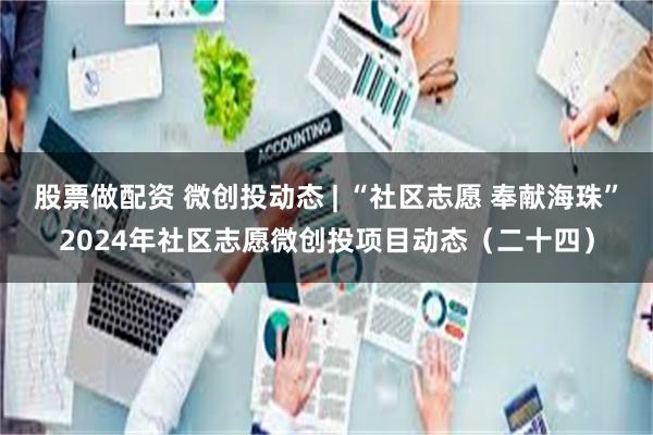 股票做配资 微创投动态 | “社区志愿 奉献海珠”2024年社区志愿微创投项目动态（二十四）