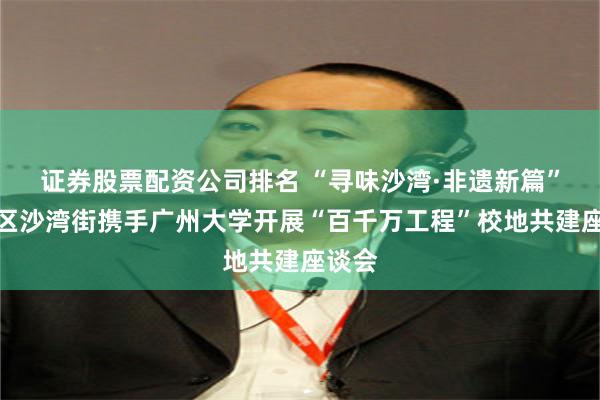 证券股票配资公司排名 “寻味沙湾·非遗新篇”番禺区沙湾街携手广州大学开展“百千万工程”校地共建座谈会
