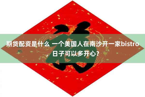 期货配资是什么 一个美国人在南沙开一家bistro，日子可以多开心？