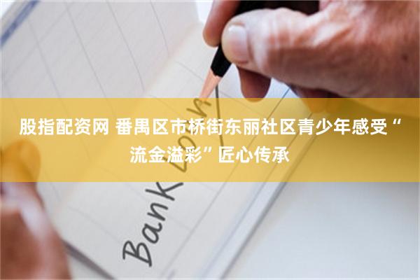 股指配资网 番禺区市桥街东丽社区青少年感受“流金溢彩”匠心传承