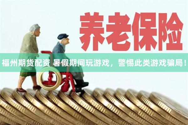 福州期货配资 暑假期间玩游戏，警惕此类游戏骗局！