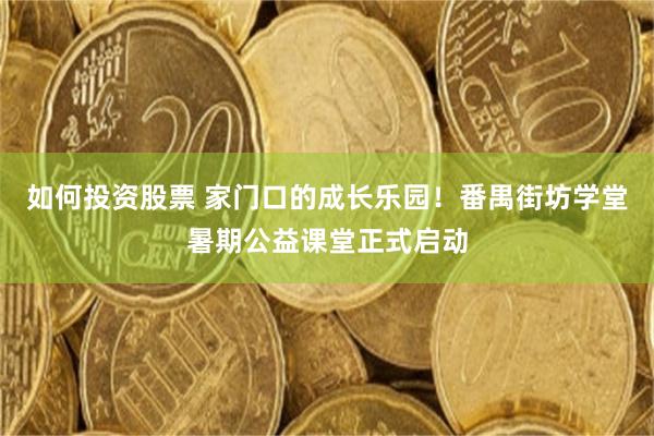 如何投资股票 家门口的成长乐园！番禺街坊学堂暑期公益课堂正式启动