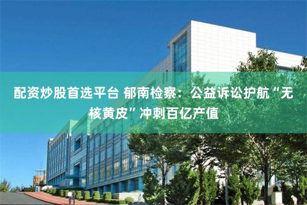 配资炒股首选平台 郁南检察：公益诉讼护航“无核黄皮”冲刺百亿产值