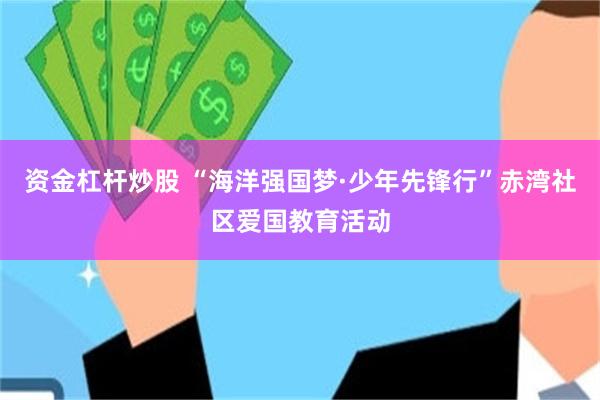 资金杠杆炒股 “海洋强国梦·少年先锋行”赤湾社区爱国教育活动