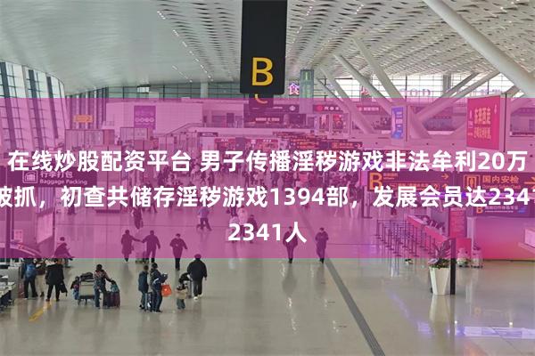 在线炒股配资平台 男子传播淫秽游戏非法牟利20万元被抓，初查共储存淫秽游戏1394部，发展会员达2341人