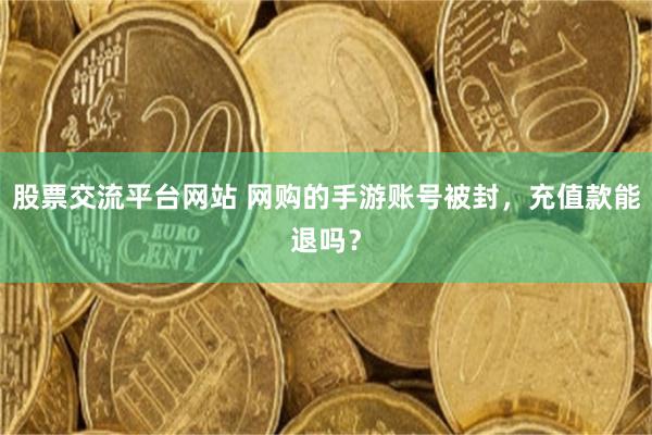 股票交流平台网站 网购的手游账号被封，充值款能退吗？