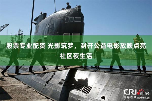 股票专业配资 光影筑梦，封开公益电影放映点亮社区夜生活