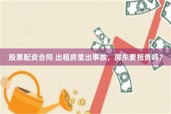 股票配资合同 出租房里出事故，房东要担责吗？