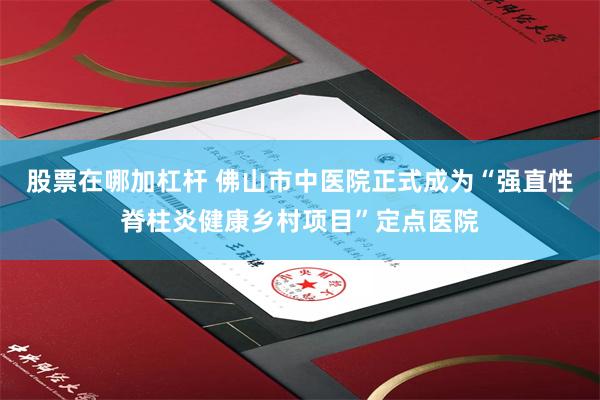股票在哪加杠杆 佛山市中医院正式成为“强直性脊柱炎健康乡村项目”定点医院