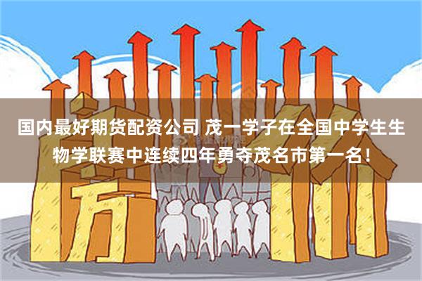 国内最好期货配资公司 茂一学子在全国中学生生物学联赛中连续四年勇夺茂名市第一名！