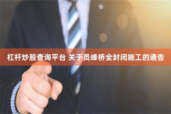 杠杆炒股查询平台 关于员峰桥全封闭施工的通告