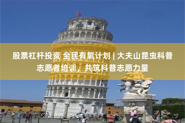 股票杠杆投资 全民有氧计划 | 大夫山昆虫科普志愿者培训，共筑科普志愿力量