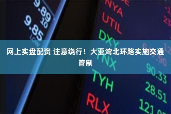 网上实盘配资 注意绕行!大亚湾北环路实施交通管制