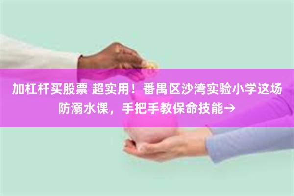 加杠杆买股票 超实用！番禺区沙湾实验小学这场防溺水课，手把手教保命技能→