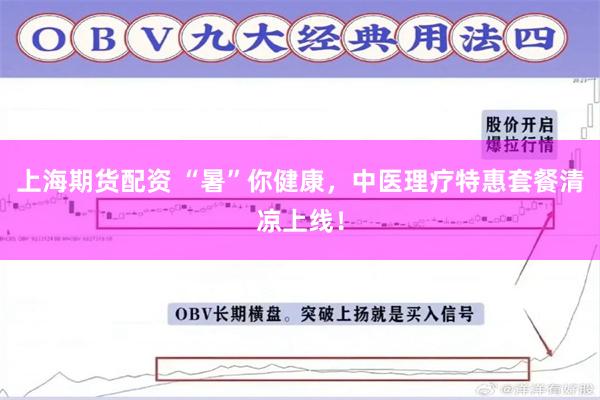 上海期货配资 “暑”你健康，中医理疗特惠套餐清凉上线！