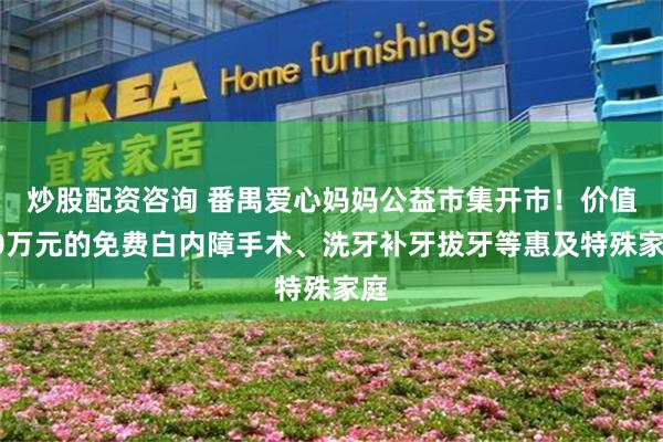 炒股配资咨询 番禺爱心妈妈公益市集开市！价值60万元的免费白内障手术、洗牙补牙拔牙等惠及特殊家庭