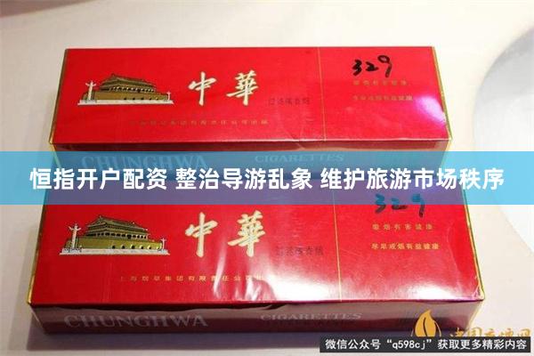 恒指开户配资 整治导游乱象 维护旅游市场秩序