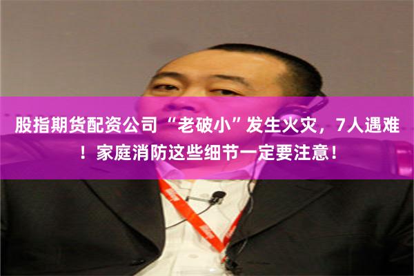 股指期货配资公司 “老破小”发生火灾，7人遇难！家庭消防这些细节一定要注意！