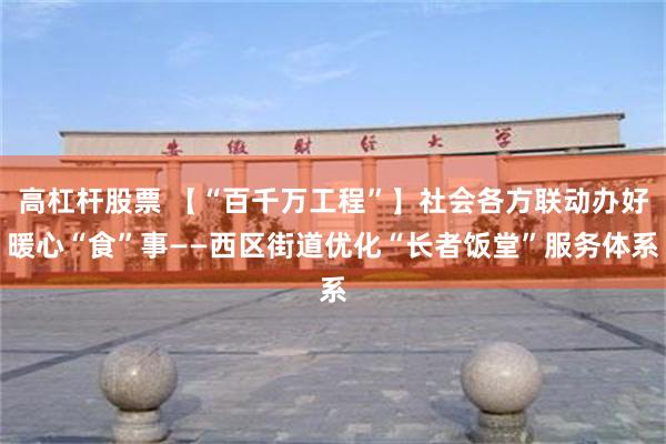 高杠杆股票 【“百千万工程”】社会各方联动办好暖心“食”事——西区街道优化“长者饭堂”服务体系