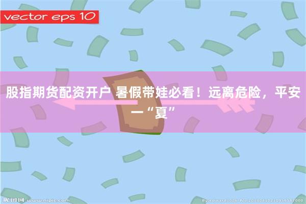 股指期货配资开户 暑假带娃必看！远离危险，平安一“夏”