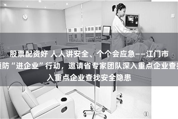 股票配资好 人人讲安全、个个会应急——江门市开展工伤预防“进企业”行动，邀请省专家团队深入重点企业查找安全隐患