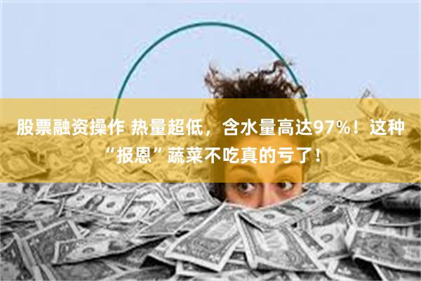 股票融资操作 热量超低，含水量高达97%！这种“报恩”蔬菜不吃真的亏了！