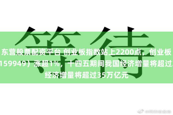 东营股票配资平台 创业板指数站上2200点，创业板50ETF（159949）涨超1%，十四五期间我国经济增量将超过35万亿元