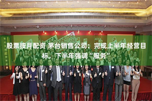 股票按月配资 茅台销售公司：完成上半年经营目标，下半年强调“服务”