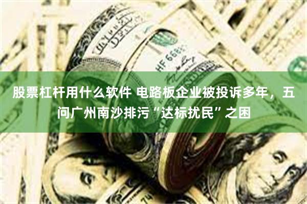 股票杠杆用什么软件 电路板企业被投诉多年，五问广州南沙排污“达标扰民”之困