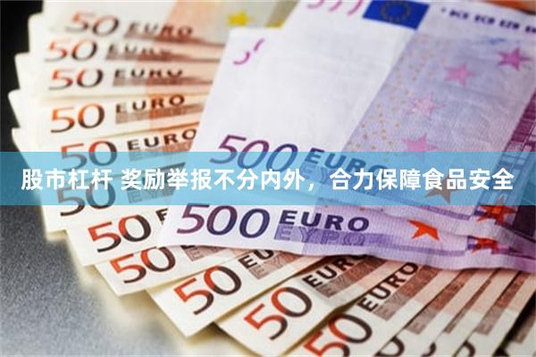 股市杠杆 奖励举报不分内外，合力保障食品安全