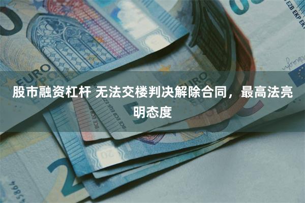股市融资杠杆 无法交楼判决解除合同，最高法亮明态度