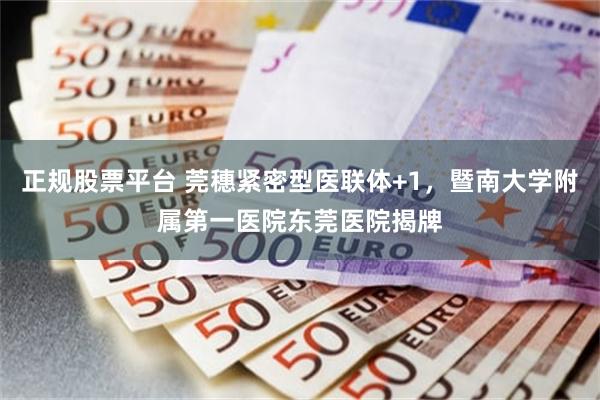 正规股票平台 莞穗紧密型医联体+1，暨南大学附属第一医院东莞医院揭牌