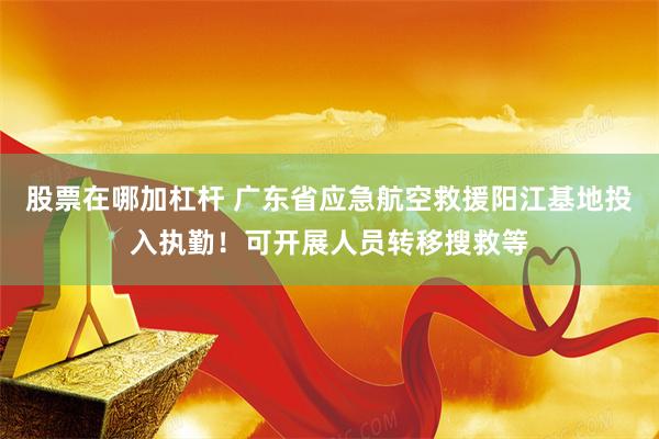 股票在哪加杠杆 广东省应急航空救援阳江基地投入执勤！可开展人员转移搜救等