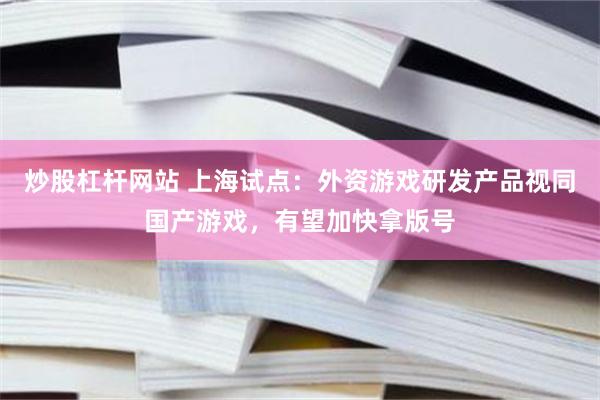 炒股杠杆网站 上海试点：外资游戏研发产品视同国产游戏，有望加快拿版号