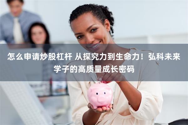 怎么申请炒股杠杆 从探究力到生命力！弘科未来学子的高质量成长密码