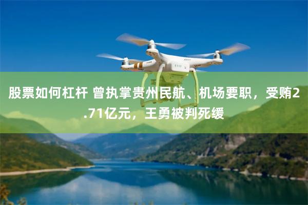 股票如何杠杆 曾执掌贵州民航、机场要职，受贿2.71亿元，王勇被判死缓