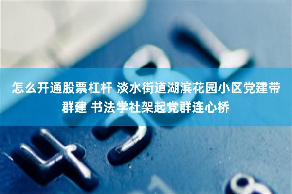 怎么开通股票杠杆 淡水街道湖滨花园小区党建带群建 书法学社架起党群连心桥
