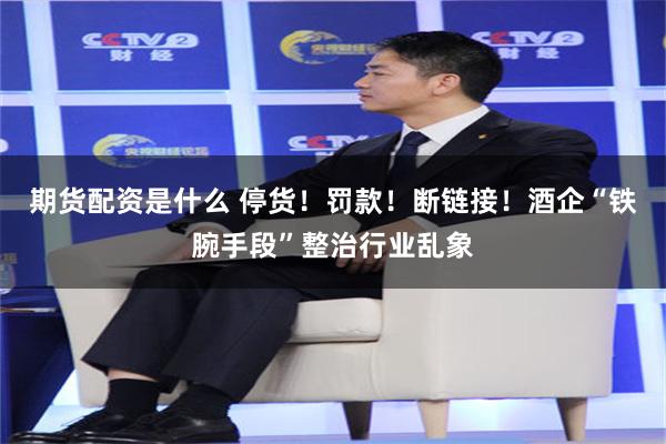 期货配资是什么 停货！罚款！断链接！酒企“铁腕手段”整治行业乱象