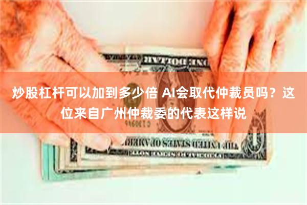 炒股杠杆可以加到多少倍 AI会取代仲裁员吗？这位来自广州仲裁委的代表这样说