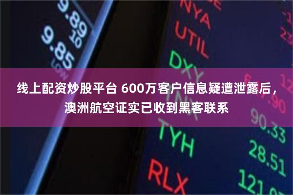 线上配资炒股平台 600万客户信息疑遭泄露后，澳洲航空证实已收到黑客联系