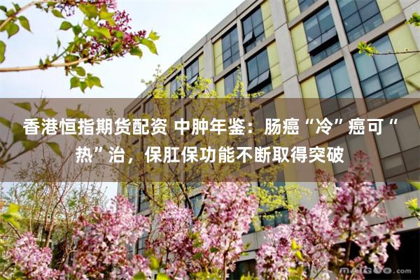 香港恒指期货配资 中肿年鉴：肠癌“冷”癌可“热”治，保肛保功能不断取得突破