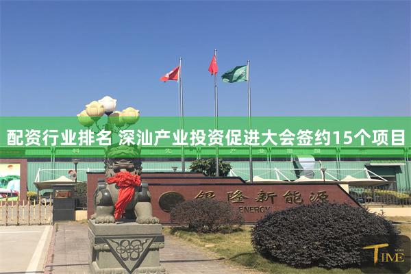 配资行业排名 深汕产业投资促进大会签约15个项目