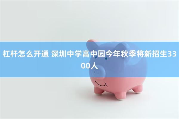 杠杆怎么开通 深圳中学高中园今年秋季将新招生3300人