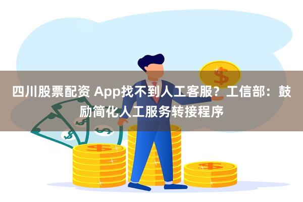 四川股票配资 App找不到人工客服？工信部：鼓励简化人工服务转接程序