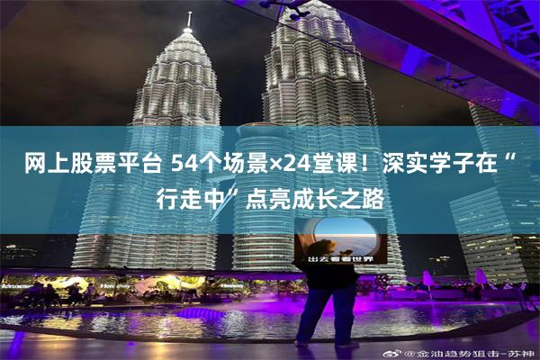 网上股票平台 54个场景×24堂课！深实学子在“行走中”点亮成长之路