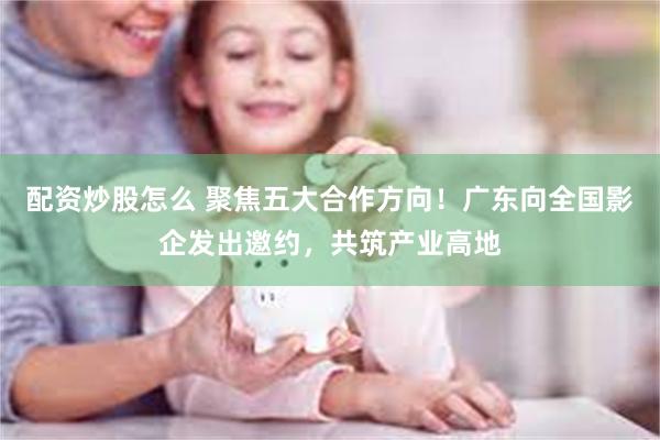 配资炒股怎么 聚焦五大合作方向!广东向全国影企发出邀约,共筑产业高地