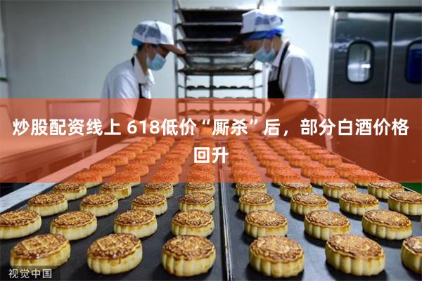 炒股配资线上 618低价“厮杀”后，部分白酒价格回升